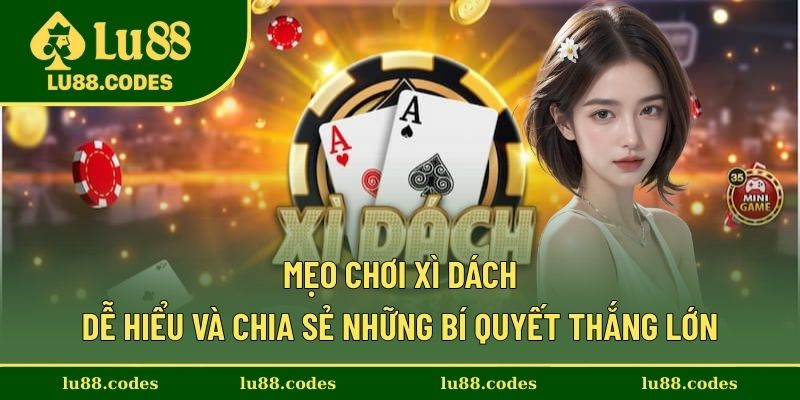 Mẹo Chơi Xì Dách Dễ Hiểu Và Chia Sẻ Những Bí Quyết Thắng Lớn